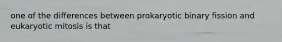 one of the differences between prokaryotic binary fission and eukaryotic mitosis is that