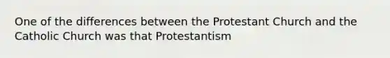 One of the differences between the Protestant Church and the Catholic Church was that Protestantism