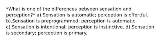 *What is one of the differences between sensation and perception?* a).Sensation is automatic; perception is effortful. b).Sensation is preprogrammed; perception is automatic. c).Sensation is intentional; perception is instinctive. d).Sensation is secondary; perception is primary.