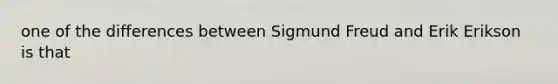 one of the differences between Sigmund Freud and Erik Erikson is that