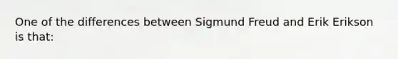 One of the differences between Sigmund Freud and Erik Erikson is that: