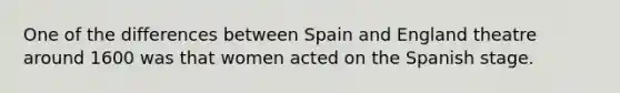 One of the differences between Spain and England theatre around 1600 was that women acted on the Spanish stage.