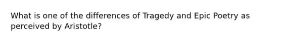 What is one of the differences of Tragedy and Epic Poetry as perceived by Aristotle?