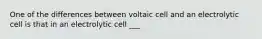 One of the differences between voltaic cell and an electrolytic cell is that in an electrolytic cell ___