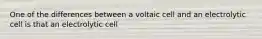 One of the differences between a voltaic cell and an electrolytic cell is that an electrolytic cell