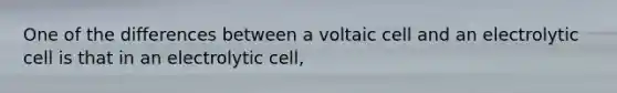 One of the differences between a voltaic cell and an electrolytic cell is that in an electrolytic cell,