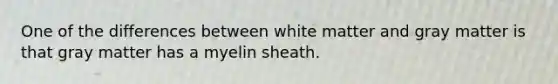 One of the differences between white matter and gray matter is that gray matter has a myelin sheath.