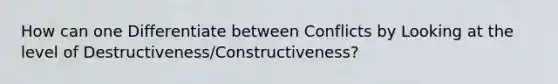 How can one Differentiate between Conflicts by Looking at the level of Destructiveness/Constructiveness?