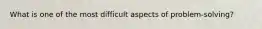What is one of the most difficult aspects of problem-solving?