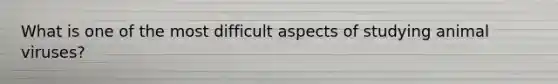 What is one of the most difficult aspects of studying animal viruses?