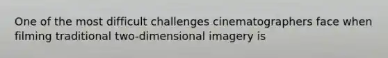 One of the most difficult challenges cinematographers face when filming traditional two-dimensional imagery is