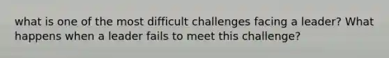 what is one of the most difficult challenges facing a leader? What happens when a leader fails to meet this challenge?