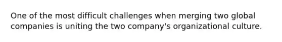 One of the most difficult challenges when merging two global companies is uniting the two company's organizational culture.