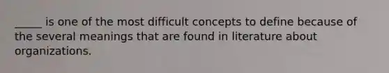 _____ is one of the most difficult concepts to define because of the several meanings that are found in literature about organizations.
