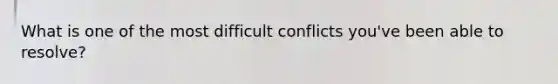 What is one of the most difficult conflicts you've been able to resolve?