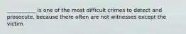 ___________ is one of the most difficult crimes to detect and prosecute, because there often are not witnesses except the victim.