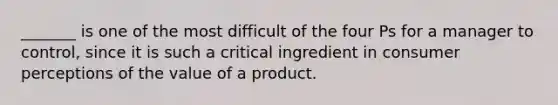 _______ is one of the most difficult of the four Ps for a manager to control, since it is such a critical ingredient in consumer perceptions of the value of a product.