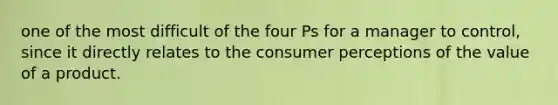 one of the most difficult of the four Ps for a manager to control, since it directly relates to the consumer perceptions of the value of a product.