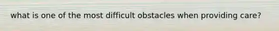 what is one of the most difficult obstacles when providing care?