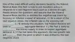 One of the most difficult policy decisions faced by the Federal Reserve Bank (the Fed) is how to use monetary policy in response to a real negative shock such as a severe drought. Please answer the questions and assume that the Federal Reserve Bank decides to address the negative real shock by focusing on inflation instead of recession. 1.) As a result of the real negative shock, the inflation rate in the economy will __________. 2.) To remedy this situation, the Federal Reserve will seek to ____________ aggregate demand. 3.) The Fed is likely to ____________ the money supply in order to impact aggregate demand. 4.) If the Fed takes this approach, the real growth rate will _________ from the point to which it was shifted by the real negative shock.