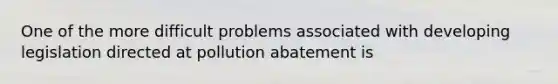 One of the more difficult problems associated with developing legislation directed at pollution abatement is