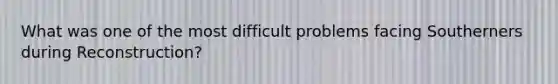 What was one of the most difficult problems facing Southerners during Reconstruction?