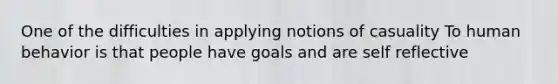 One of the difficulties in applying notions of casuality To human behavior is that people have goals and are self reflective