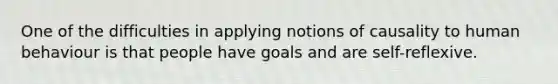 One of the difficulties in applying notions of causality to human behaviour is that people have goals and are self-reflexive.