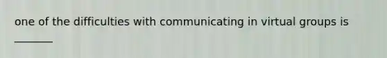 one of the difficulties with communicating in virtual groups is _______