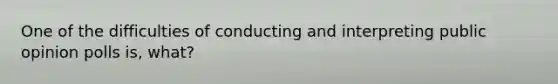 One of the difficulties of conducting and interpreting public opinion polls is, what?