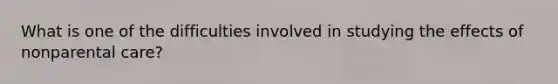 What is one of the difficulties involved in studying the effects of nonparental care?
