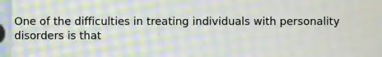 One of the difficulties in treating individuals with personality disorders is that