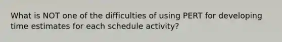 What is NOT one of the difficulties of using PERT for developing time estimates for each schedule activity?