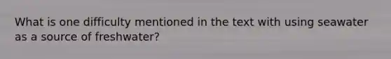 What is one difficulty mentioned in the text with using seawater as a source of freshwater?