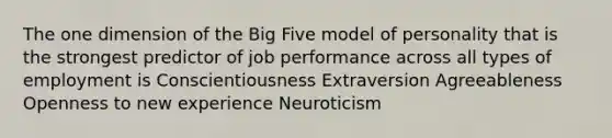 The one dimension of the Big Five model of personality that is the strongest predictor of job performance across all types of employment is Conscientiousness Extraversion Agreeableness Openness to new experience Neuroticism