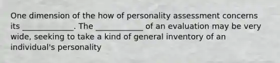 One dimension of the how of personality assessment concerns its _____________. The ____________ of an evaluation may be very wide, seeking to take a kind of general inventory of an individual's personality