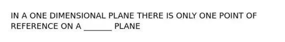 IN A ONE DIMENSIONAL PLANE THERE IS ONLY ONE POINT OF REFERENCE ON A _______ PLANE