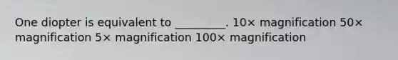 One diopter is equivalent to _________. 10× magnification 50× magnification 5× magnification 100× magnification