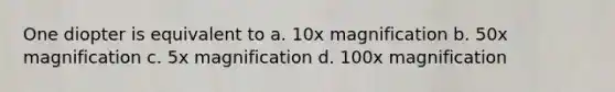 One diopter is equivalent to a. 10x magnification b. 50x magnification c. 5x magnification d. 100x magnification