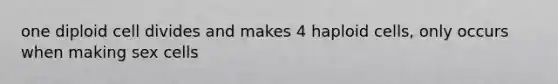 one diploid cell divides and makes 4 haploid cells, only occurs when making sex cells