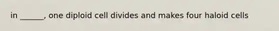 in ______, one diploid cell divides and makes four haloid cells