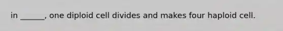 in ______, one diploid cell divides and makes four haploid cell.