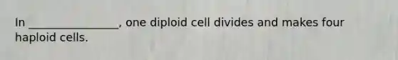 In ________________, one diploid cell divides and makes four haploid cells.