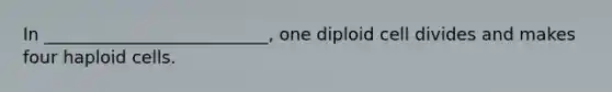 In __________________________, one diploid cell divides and makes four haploid cells.