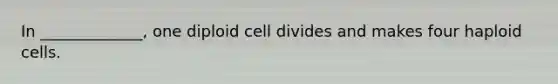 In _____________, one diploid cell divides and makes four haploid cells.