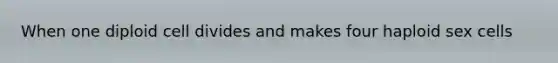 When one diploid cell divides and makes four haploid sex cells