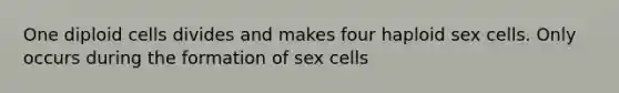 One diploid cells divides and makes four haploid sex cells. Only occurs during the formation of sex cells