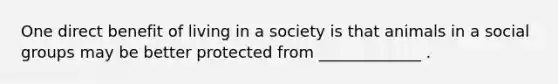 One direct benefit of living in a society is that animals in a social groups may be better protected from _____________ .