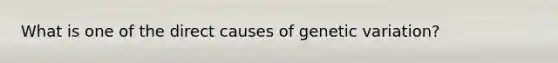 What is one of the direct causes of genetic variation?