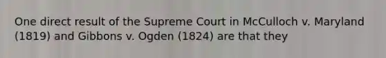 One direct result of the Supreme Court in McCulloch v. Maryland (1819) and Gibbons v. Ogden (1824) are that they